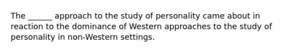 The ______ approach to the study of personality came about in reaction to the dominance of Western approaches to the study of personality in non-Western settings.