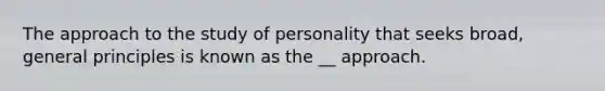 The approach to the study of personality that seeks broad, general principles is known as the __ approach.