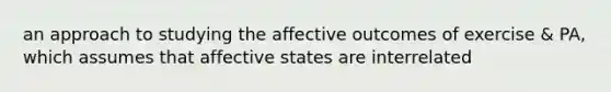 an approach to studying the affective outcomes of exercise & PA, which assumes that affective states are interrelated