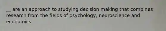 __ are an approach to studying decision making that combines research from the fields of psychology, neuroscience and economics