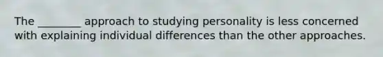 The ________ approach to studying personality is less concerned with explaining individual differences than the other approaches.