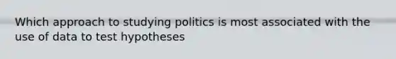 Which approach to studying politics is most associated with the use of data to test hypotheses