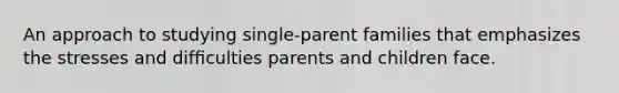 An approach to studying single-parent families that emphasizes the stresses and difﬁculties parents and children face.