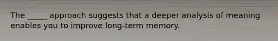 The _____ approach suggests that a deeper analysis of meaning enables you to improve long-term memory.