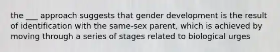 the ___ approach suggests that gender development is the result of identification with the same-sex parent, which is achieved by moving through a series of stages related to biological urges