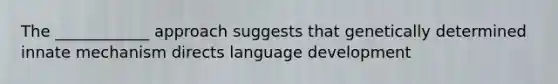 The ____________ approach suggests that genetically determined innate mechanism directs language development