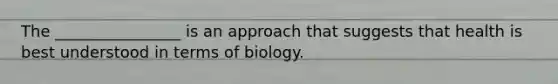 The ________________ is an approach that suggests that health is best understood in terms of biology.