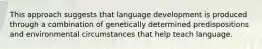 This approach suggests that language development is produced through a combination of genetically determined predispositions and environmental circumstances that help teach language.