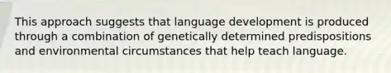 This approach suggests that language development is produced through a combination of genetically determined predispositions and environmental circumstances that help teach language.