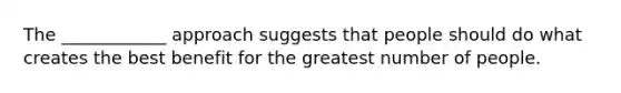 The ____________ approach suggests that people should do what creates the best benefit for the greatest number of people.