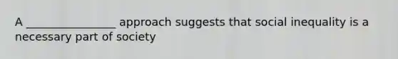 A ________________ approach suggests that social inequality is a necessary part of society