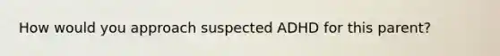 How would you approach suspected ADHD for this parent?