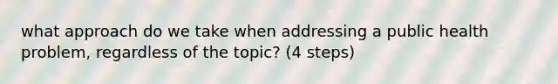 what approach do we take when addressing a public health problem, regardless of the topic? (4 steps)