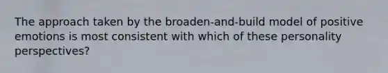 The approach taken by the broaden-and-build model of positive emotions is most consistent with which of these personality perspectives?