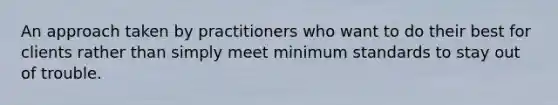 An approach taken by practitioners who want to do their best for clients rather than simply meet minimum standards to stay out of trouble.