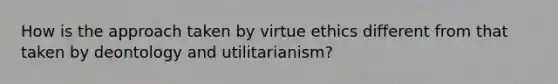 How is the approach taken by virtue ethics different from that taken by deontology and utilitarianism?