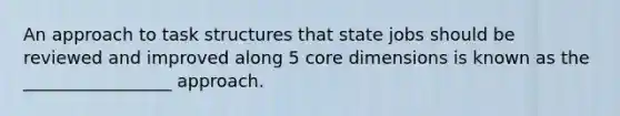 An approach to task structures that state jobs should be reviewed and improved along 5 core dimensions is known as the _________________ approach.