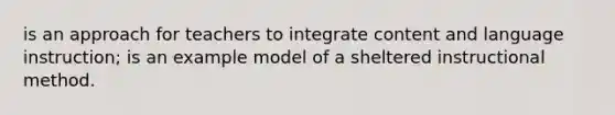 is an approach for teachers to integrate content and language instruction; is an example model of a sheltered instructional method.