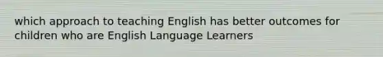 which approach to teaching English has better outcomes for children who are English Language Learners