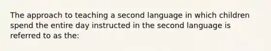 The approach to teaching a second language in which children spend the entire day instructed in the second language is referred to as the: