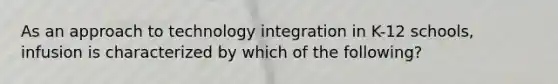 As an approach to technology integration in K-12 schools, infusion is characterized by which of the following?