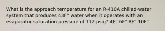 What is the approach temperature for an R-410A chilled-water system that produces 43F° water when it operates with an evaporator saturation pressure of 112 psig? 4F° 6F° 8F° 10F°