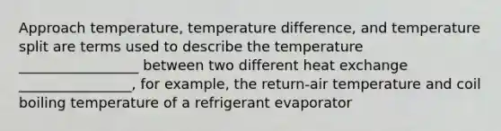 Approach temperature, temperature difference, and temperature split are terms used to describe the temperature _________________ between two different heat exchange ________________, for example, the return-air temperature and coil boiling temperature of a refrigerant evaporator