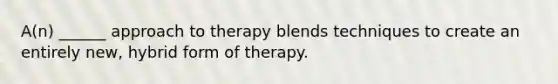 A(n) ______ approach to therapy blends techniques to create an entirely new, hybrid form of therapy.