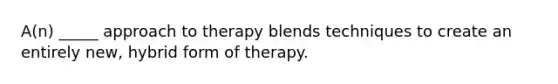 A(n) _____ approach to therapy blends techniques to create an entirely new, hybrid form of therapy.