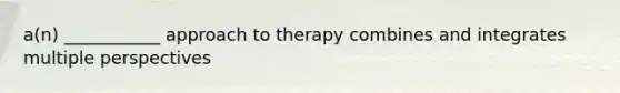 a(n) ___________ approach to therapy combines and integrates multiple perspectives