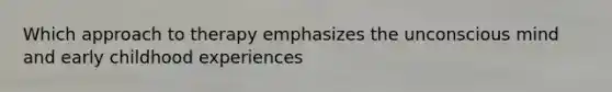 Which approach to therapy emphasizes the unconscious mind and early childhood experiences