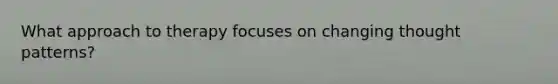 What approach to therapy focuses on changing thought patterns?