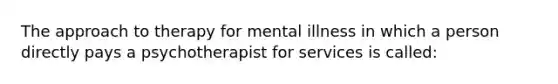 The approach to therapy for mental illness in which a person directly pays a psychotherapist for services is called: