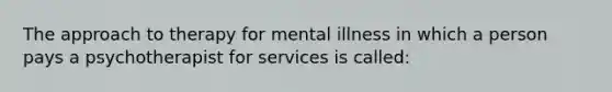 The approach to therapy for mental illness in which a person pays a psychotherapist for services is called: