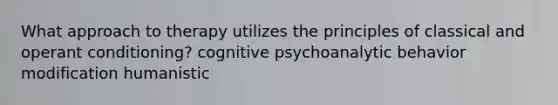 What approach to therapy utilizes the principles of classical and <a href='https://www.questionai.com/knowledge/kcaiZj2J12-operant-conditioning' class='anchor-knowledge'>operant conditioning</a>? cognitive psychoanalytic <a href='https://www.questionai.com/knowledge/kJvTbrPVgP-behavior-modification' class='anchor-knowledge'>behavior modification</a> humanistic