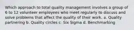 Which approach to total quality management involves a group of 6 to 12 volunteer employees who meet regularly to discuss and solve problems that affect the quality of their work. a. Quality partnering b. Quality circles c. Six Sigma d. Benchmarking