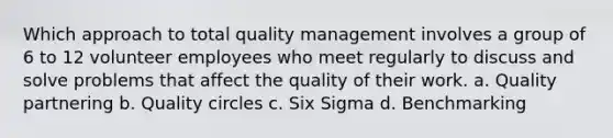 Which approach to total quality management involves a group of 6 to 12 volunteer employees who meet regularly to discuss and solve problems that affect the quality of their work. a. Quality partnering b. Quality circles c. Six Sigma d. Benchmarking