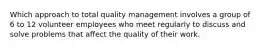 Which approach to total quality management involves a group of 6 to 12 volunteer employees who meet regularly to discuss and solve problems that affect the quality of their work.