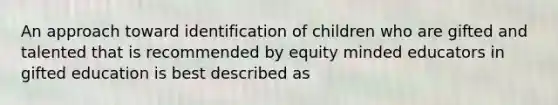 An approach toward identification of children who are gifted and talented that is recommended by equity minded educators in gifted education is best described as