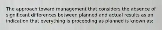 The approach toward management that considers the absence of significant differences between planned and actual results as an indication that everything is proceeding as planned is known as: