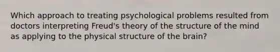 Which approach to treating psychological problems resulted from doctors interpreting Freud's theory of the structure of the mind as applying to the physical structure of the brain?