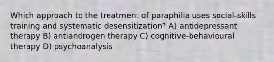 Which approach to the treatment of paraphilia uses social-skills training and systematic desensitization? A) antidepressant therapy B) antiandrogen therapy C) cognitive-behavioural therapy D) psychoanalysis