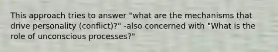 This approach tries to answer "what are the mechanisms that drive personality (conflict)?" -also concerned with "What is the role of unconscious processes?"