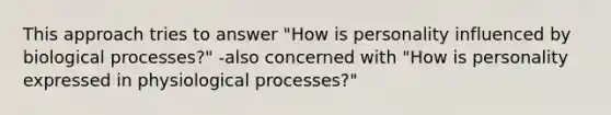 This approach tries to answer "How is personality influenced by biological processes?" -also concerned with "How is personality expressed in physiological processes?"