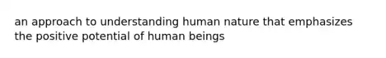 an approach to understanding human nature that emphasizes the positive potential of human beings