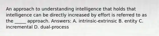 An approach to understanding intelligence that holds that intelligence can be directly increased by effort is referred to as the _____ approach. Answers: A. intrinsic-extrinsic B. entity C. incremental D. dual-process