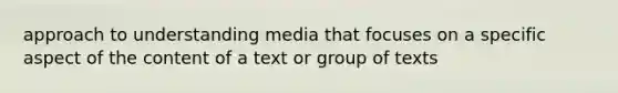 approach to understanding media that focuses on a specific aspect of the content of a text or group of texts