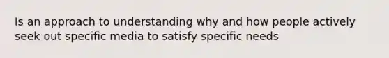 Is an approach to understanding why and how people actively seek out specific media to satisfy specific needs