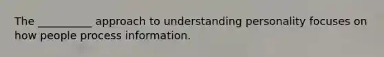 The __________ approach to understanding personality focuses on how people process information.