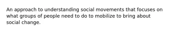 An approach to understanding social movements that focuses on what groups of people need to do to mobilize to bring about social change.